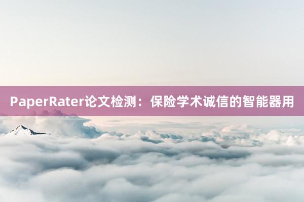 PaperRater论文检测:保险学术诚信的智能器用