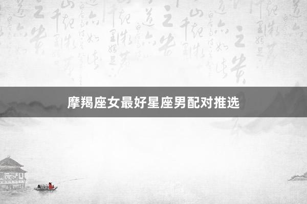摩羯座女最好星座男配对推选