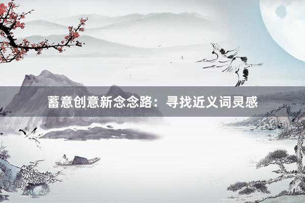 蓄意创意新念念路：寻找近义词灵感