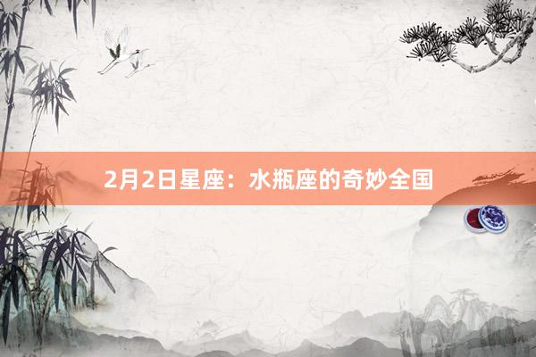 2月2日星座：水瓶座的奇妙全国