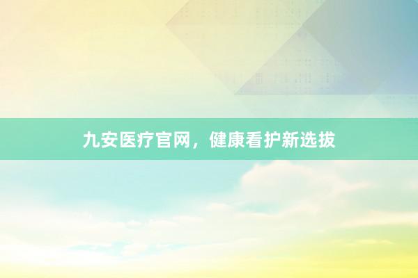 九安医疗官网，健康看护新选拔