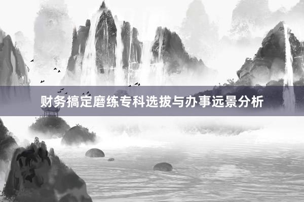 财务搞定磨练专科选拔与办事远景分析